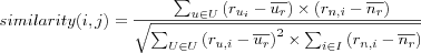 similarity(i,j)
 =
\frac
  {\sum_{u \in U} \left( r_{u_i} - \overline{u_r} \right) \times \left( r_{n,i} - \overline{n_r} \right)}
  {\sqrt{
    \sum_{U \in U} \left( r_{u,i} - \overline{u_r} \right)^2 \times \sum_{i \in I} \left( r_{n,i} - \overline{n_r} \right)^2
  }}
