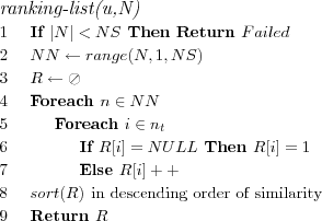 \FUNCTION{ranking-list(u,N)}
\LINE If $|N| < NS$ Then Return $Failed$
\LINE $NN \leftarrow range(N,1,NS)$
\LINE $R \leftarrow \oslash$
\LINE Foreach $n \in NN$
\LINE \INDENT Foreach $i \in n_t$
\LINE \INDENT \INDENT If $R[i] = NULL$ Then $R[i] = 1$
%\LINE \INDENT \INDENT \INDENT $R[i] = 1$
\LINE \INDENT \INDENT Else $R[i]++$
%\LINE \INDENT \INDENT \INDENT $R[i]++$
\LINE $sort(R)$ \COMMENT{in descending order of similarity}
\LINE Return $R$
