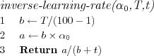 \FUNCTION{inverse-learning-rate($\alpha_0$,T,t)}
\LINE $b \leftarrow T/(100-1)$
\LINE $a \leftarrow b \times \alpha_0$
\LINE Return $a / (b + t)$
