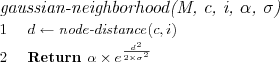 \FUNCTION{gaussian-neighborhood(M, c, i, $\alpha$, $\sigma$)}
\LINE $d \leftarrow \NAME{node-distance}(c, i)$
\LINE Return $\alpha \times e^{\frac{d^2}{2 \times \sigma^2}}$
