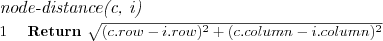 \FUNCTION{node-distance(c, i)}
\LINE Return $\sqrt{(c.row - i.row)^2 + (c.column - i.column)^2}$
